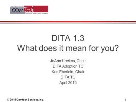 © 2015 Comtech Services, Inc. 1 DITA 1.3 What does it mean for you? JoAnn Hackos, Chair DITA Adoption TC Kris Eberlein, Chair DITA TC April 2015.