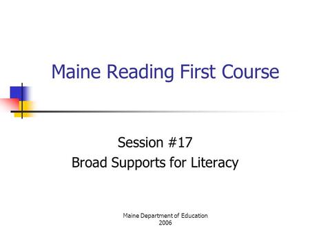 Maine Department of Education 2006 Maine Reading First Course Session #17 Broad Supports for Literacy.