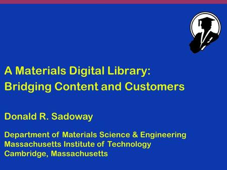 A Materials Digital Library: Bridging Content and Customers Donald R. Sadoway Department of Materials Science & Engineering Massachusetts Institute of.