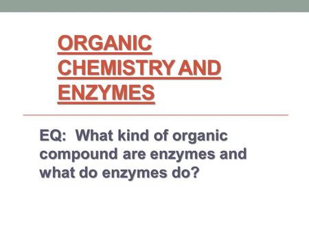 ORGANIC CHEMISTRY AND ENZYMES EQ: What kind of organic compound are enzymes and what do enzymes do?