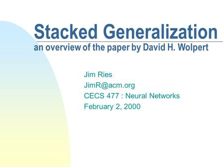 Stacked Generalization an overview of the paper by David H. Wolpert Jim Ries CECS 477 : Neural Networks February 2, 2000.