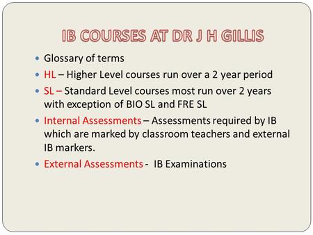 Glossary of terms HL – Higher Level courses run over a 2 year period SL – Standard Level courses most run over 2 years with exception of BIO SL and FRE.