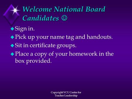 Copyright VCU Center for Teacher Leadership Welcome National Board Candidates Welcome National Board Candidates u Sign in. u Pick up your name tag and.