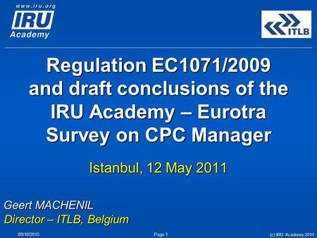 Page 1 09/10/2015 Regulation EC1071/2009 and draft conclusions of the IRU Academy – Eurotra Survey on CPC Manager Istanbul, 12 May 2011 Geert MACHENIL.