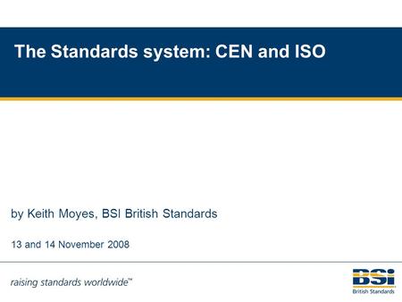 1 The Standards system: CEN and ISO by Keith Moyes, BSI British Standards 13 and 14 November 2008.