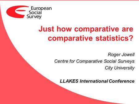 Just how comparative are comparative statistics? Roger Jowell Centre for Comparative Social Surveys City University LLAKES International Conference.