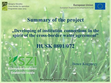 Summary of the project „Developing of institution connections in the spirit of the cross-border water agreement” HUSK 0801/072 Bence Kisgyörgy.