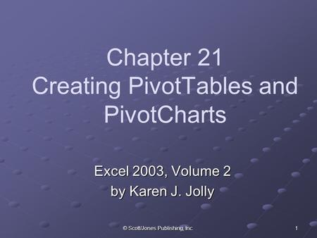 © Scott/Jones Publishing, Inc. 1 Chapter 21 Creating PivotTables and PivotCharts Excel 2003, Volume 2 by Karen J. Jolly.