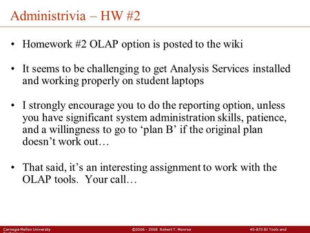 © 2007 Robert T. Monroe Carnegie Mellon University ©2006 - 2008 Robert T. Monroe 45-875 BI Tools and Techniques Administrivia – HW #2 Homework #2 OLAP.