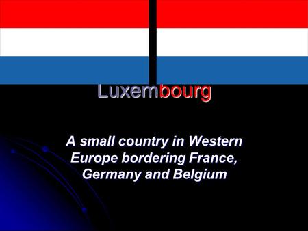 Luxembourg A small country in Western Europe bordering France, Germany and Belgium.