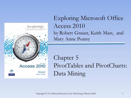 1Copyright © 2011 Pearson Education, Inc. Publishing as Prentice Hall. Exploring Microsoft Office Access 2010 by Robert Grauer, Keith Mast, and Mary Anne.