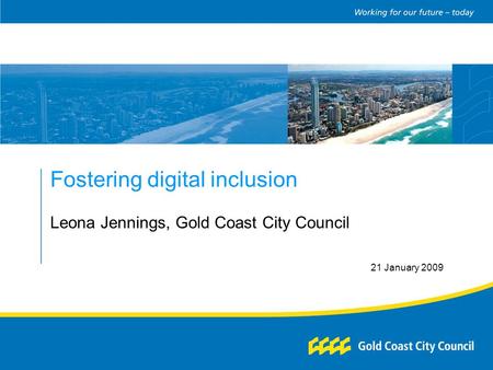 Fostering digital inclusion Leona Jennings, Gold Coast City Council 21 January 2009.