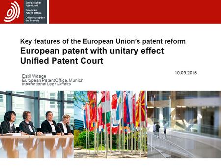 Key features of the European Union’s patent reform European patent with unitary effect Unified Patent Court 10.09.2015 Eskil Waage European Patent Office,