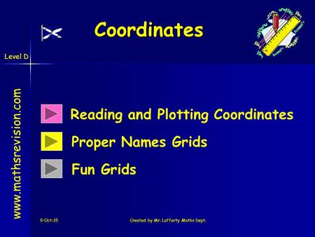 Level D 9-Oct-15Created by Mr. Lafferty Maths Dept. Coordinates Reading and Plotting Coordinates www.mathsrevision.com Proper Names Grids Fun Grids.