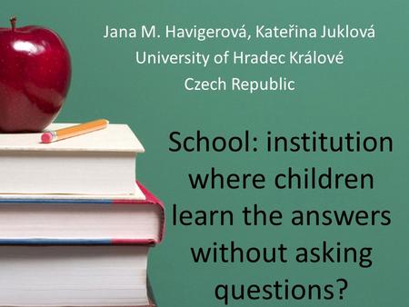 School: institution where children learn the answers without asking questions? Jana M. Havigerová, Kateřina Juklová University of Hradec Králové Czech.