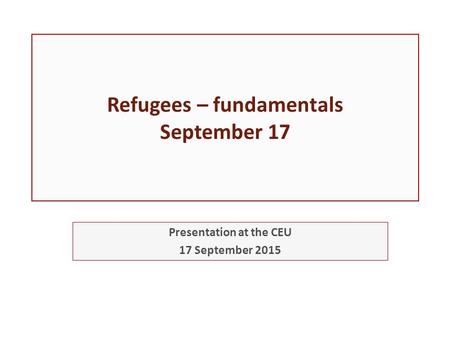 Refugees – fundamentals September 17 Presentation at the CEU 17 September 2015.