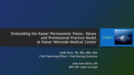 Embedding the Kaiser Permanente Vision, Values and Professional Practice Model at Kaiser Westside Medical Center Oregon Cindy Davis, RN, BSN, MBA, NEA.