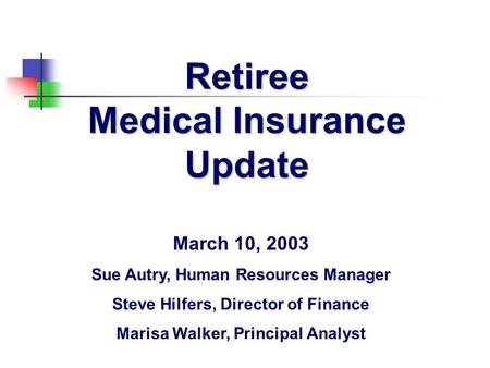 Retiree Medical Insurance Update March 10, 2003 Sue Autry, Human Resources Manager Steve Hilfers, Director of Finance Marisa Walker, Principal Analyst.