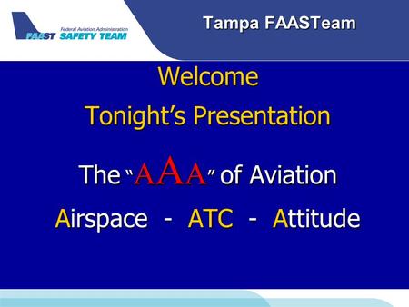 Tampa FAASTeam Welcome Tonight’s Presentation The “ A A A ” of Aviation Airspace - ATC - Attitude.