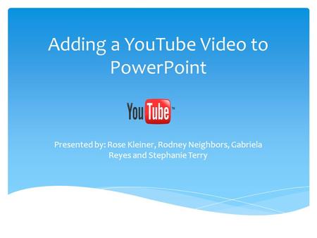 Adding a YouTube Video to PowerPoint Presented by: Rose Kleiner, Rodney Neighbors, Gabriela Reyes and Stephanie Terry.