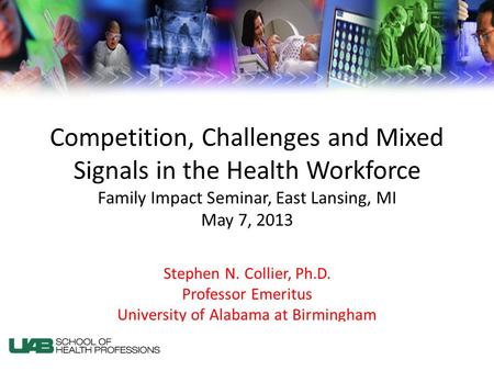 Competition, Challenges and Mixed Signals in the Health Workforce Family Impact Seminar, East Lansing, MI May 7, 2013 Stephen N. Collier, Ph.D. Professor.