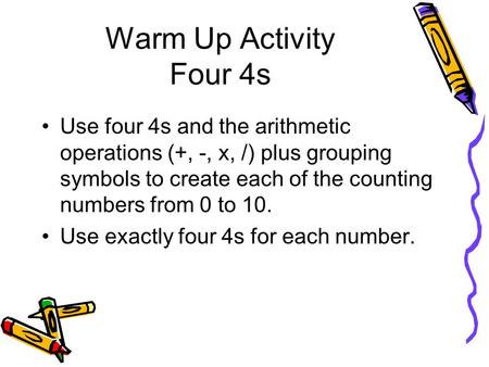 Warm Up Activity Four 4s Use four 4s and the arithmetic operations (+, -, x, /) plus grouping symbols to create each of the counting numbers from 0 to.