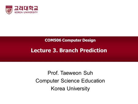 Lecture 3. Branch Prediction Prof. Taeweon Suh Computer Science Education Korea University COM506 Computer Design.