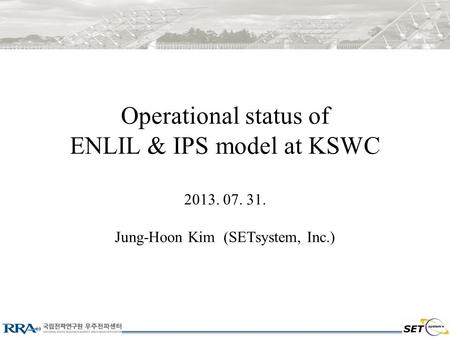 Operational status of ENLIL & IPS model at KSWC 2013. 07. 31. Jung-Hoon Kim (SETsystem, Inc.)