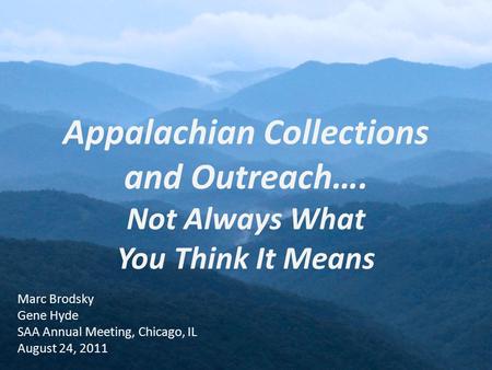 Appalachian Collections and Outreach…. Not Always What You Think It Means Marc Brodsky Gene Hyde SAA Annual Meeting, Chicago, IL August 24, 2011.