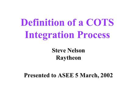 Definition of a COTS Integration Process Steve Nelson Raytheon Presented to ASEE 5 March, 2002.