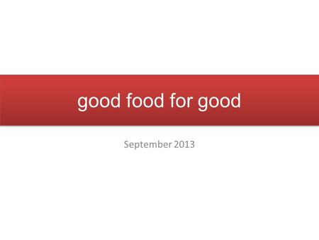 Good food for good September 2013. philosophy good food for good believes in making a difference, one meal at a time we promise: good food, the way it.