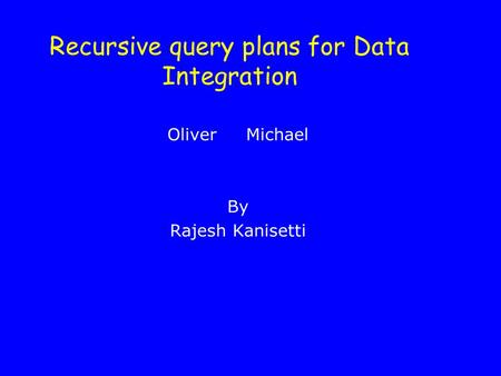 Recursive query plans for Data Integration Oliver Michael By Rajesh Kanisetti.