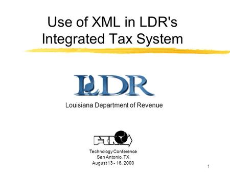 1 Use of XML in LDR's Integrated Tax System Louisiana Department of Revenue Technology Conference San Antonio, TX August 13 - 16, 2000.