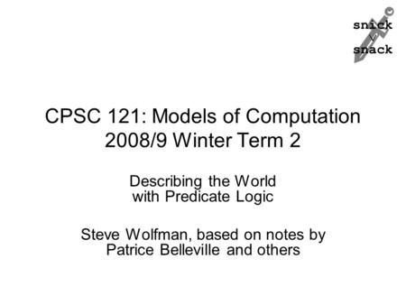 Snick  snack CPSC 121: Models of Computation 2008/9 Winter Term 2 Describing the World with Predicate Logic Steve Wolfman, based on notes by Patrice Belleville.