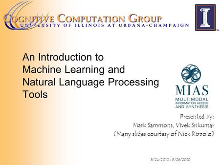 An Introduction to Machine Learning and Natural Language Processing Tools Presented by: Mark Sammons, Vivek Srikumar (Many slides courtesy of Nick Rizzolo)