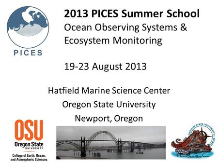 2013 PICES Summer School Ocean Observing Systems & Ecosystem Monitoring 19-23 August 2013 Hatfield Marine Science Center Oregon State University Newport,