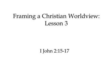 Framing a Christian Worldview: Lesson 3 I John 2:15-17.