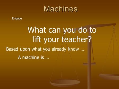 Machines Engage What can you do to lift your teacher? Based upon what you already know … A machine is …