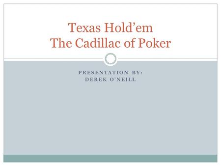 PRESENTATION BY: DEREK O’NEILL Texas Hold’em The Cadillac of Poker.