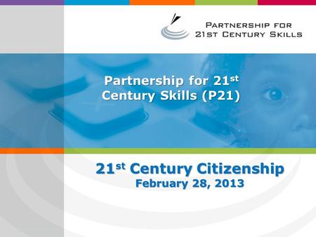 Partnership for 21 st Century Skills (P21) 21 st Century Citizenship February 28, 2013.