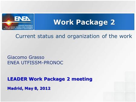 Work Package 2 Giacomo Grasso ENEA UTFISSM-PRONOC LEADER Work Package 2 meeting Madrid, May 8, 2012 Current status and organization of the work.