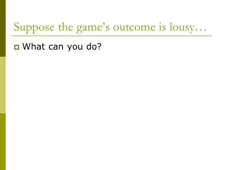 Suppose the game’s outcome is lousy…  What can you do?