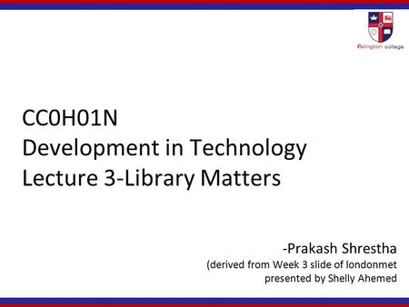 CC0H01N Development in Technology Lecture 3-Library Matters -Prakash Shrestha (derived from Week 3 slide of londonmet presented by Shelly Ahemed.