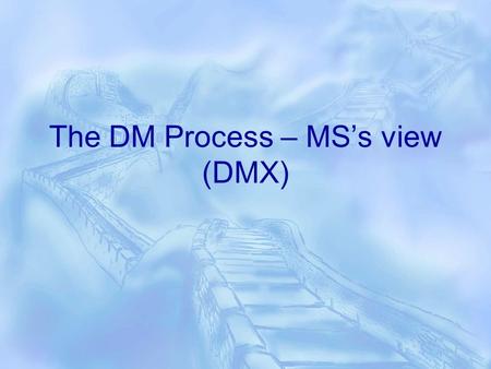 The DM Process – MS’s view (DMX). The Basics  You select an algorithm, show the algorithm some examples called training example and, from these examples,