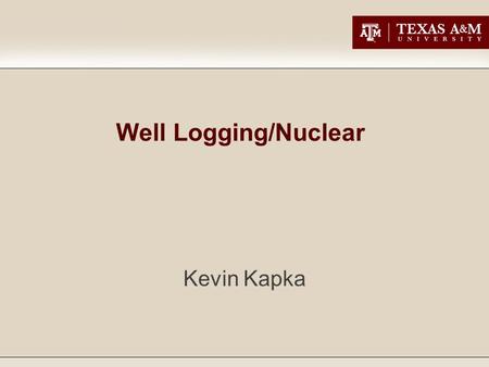 Well Logging/Nuclear Kevin Kapka. Basic History The use of radiation to analyze formations appeared shortly after World War II. The initial application.