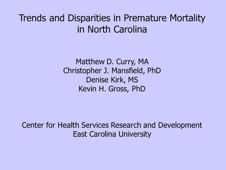 Trends and Disparities in Premature Mortality in North Carolina Matthew D. Curry, MA Christopher J. Mansfield, PhD Denise Kirk, MS Kevin H. Gross, PhD.