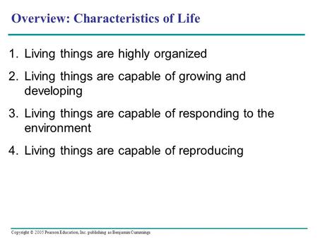 Copyright © 2005 Pearson Education, Inc. publishing as Benjamin Cummings Overview: Characteristics of Life 1.Living things are highly organized 2.Living.