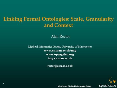 Manchester Medical Informatics Group OpenGALEN 1 Linking Formal Ontologies: Scale, Granularity and Context Alan Rector Medical Informatics Group, University.