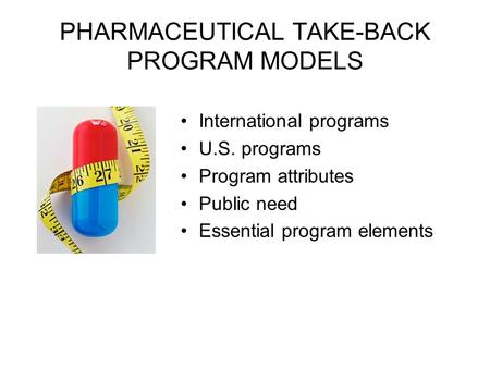 PHARMACEUTICAL TAKE-BACK PROGRAM MODELS International programs U.S. programs Program attributes Public need Essential program elements.