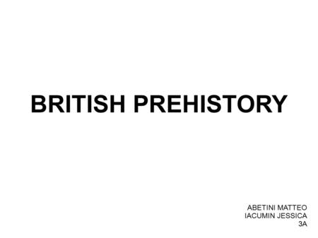 BRITISH PREHISTORY ABETINI MATTEO IACUMIN JESSICA 3A.